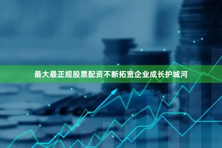 最大最正规股票配资不断拓宽企业成长护城河
