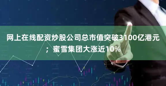 网上在线配资炒股公司总市值突破3100亿港元；蜜雪集团大涨近10%