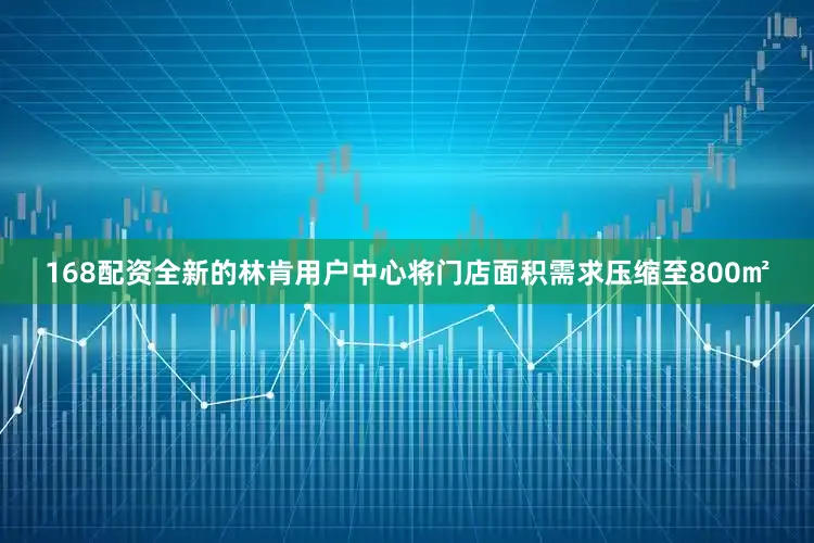 168配资全新的林肯用户中心将门店面积需求压缩至800㎡