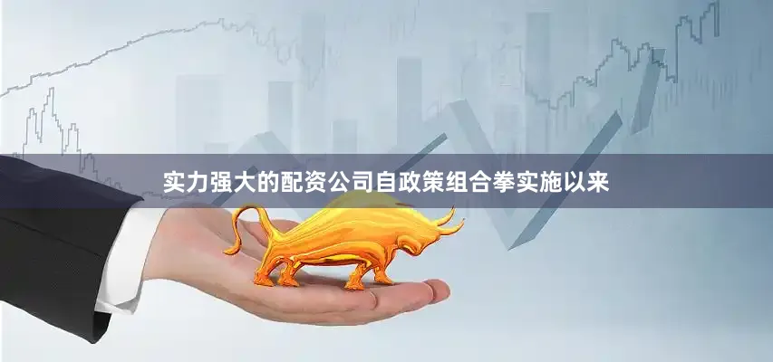 实力强大的配资公司自政策组合拳实施以来