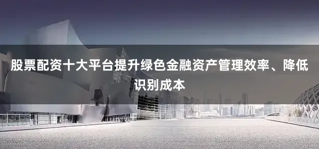 股票配资十大平台提升绿色金融资产管理效率、降低识别成本