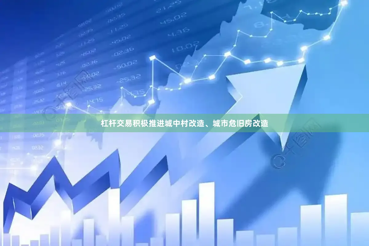 杠杆交易积极推进城中村改造、城市危旧房改造