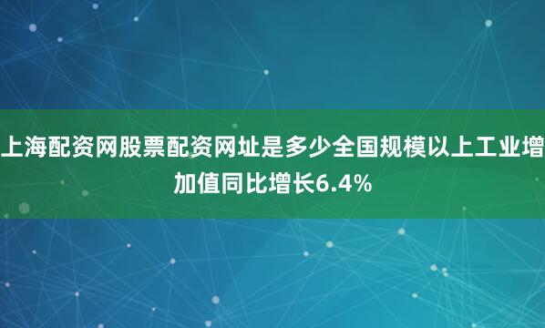 上海配资网股票配资网址是多少全国规模以上工业增加值同比增长6.4%