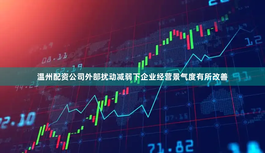 温州配资公司外部扰动减弱下企业经营景气度有所改善