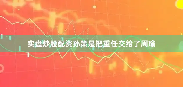实盘炒股配资孙策是把重任交给了周瑜
