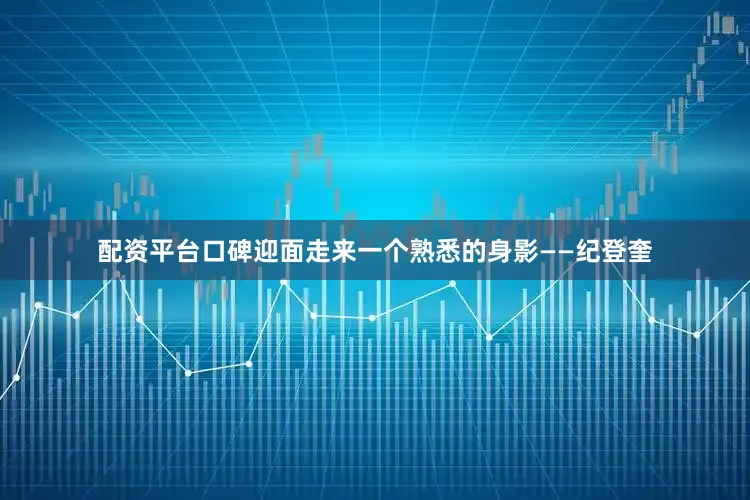 配资平台口碑迎面走来一个熟悉的身影——纪登奎