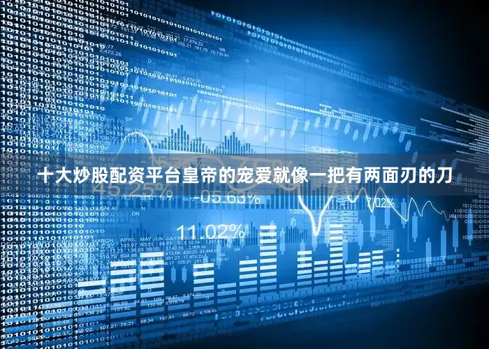 十大炒股配资平台皇帝的宠爱就像一把有两面刃的刀