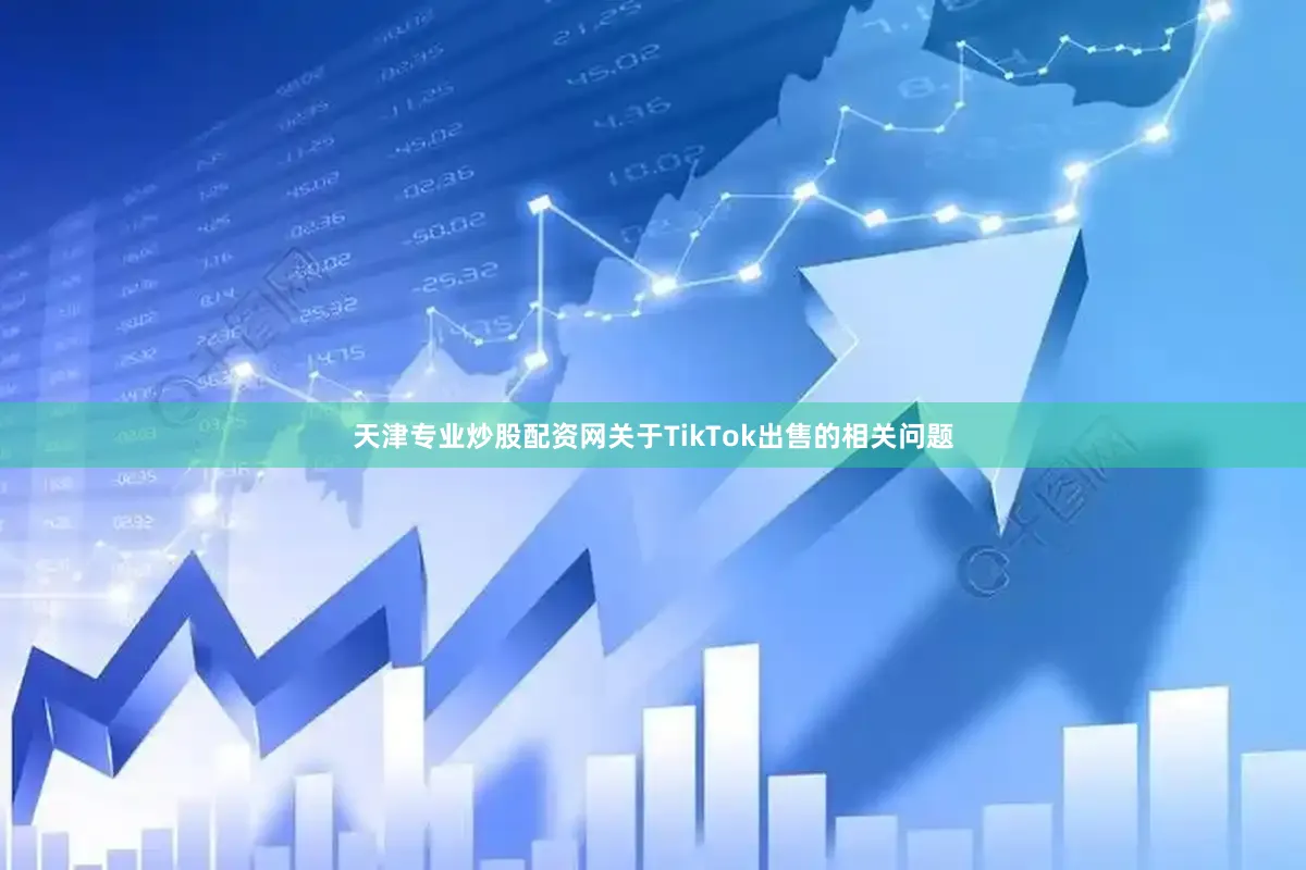 天津专业炒股配资网关于TikTok出售的相关问题