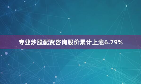 专业炒股配资咨询股价累计上涨6.79%