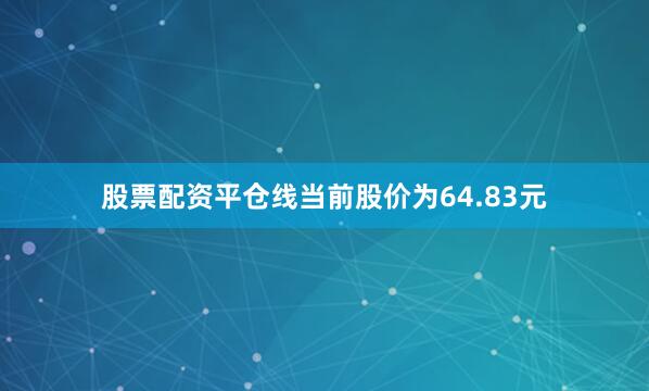 股票配资平仓线当前股价为64.83元