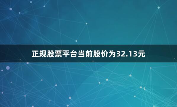 正规股票平台当前股价为32.13元