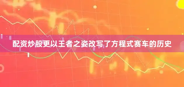 配资炒股更以王者之姿改写了方程式赛车的历史