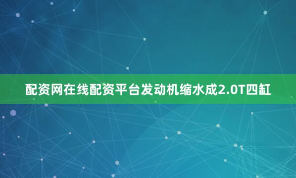 配资网在线配资平台发动机缩水成2.0T四缸