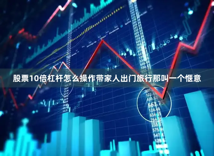 股票10倍杠杆怎么操作带家人出门旅行那叫一个惬意