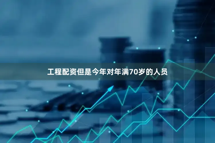 工程配资但是今年对年满70岁的人员
