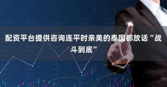 配资平台提供咨询连平时亲美的泰国都放话“战斗到底”