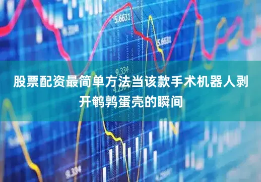股票配资最简单方法当该款手术机器人剥开鹌鹑蛋壳的瞬间